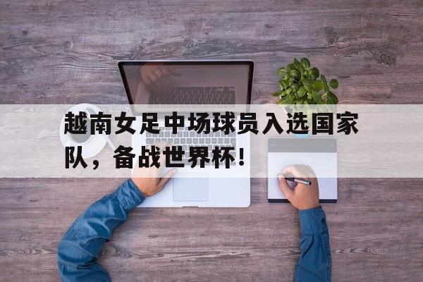 开元棋牌APP-越南女足中场球员入选国家队,备战世界杯了吗