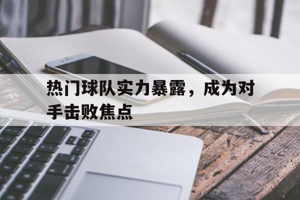 开元-热门球队实力暴露,成为对手击败焦点球员