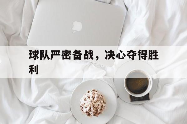 开元棋牌app下载页-球队严密备战,决心夺得胜利英语