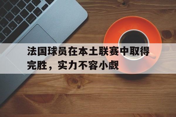 法国球员在本土联赛中取得完胜,实力不容小觑
