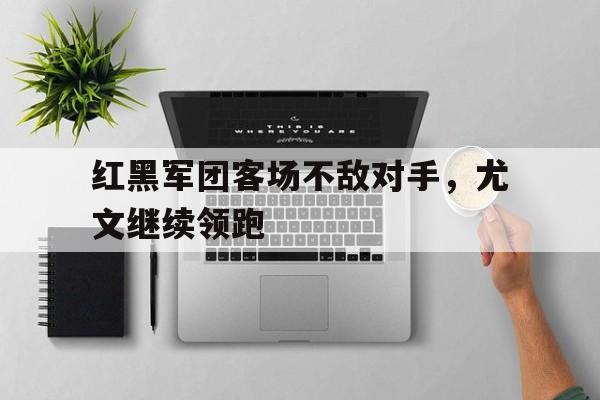 开元棋牌APP-红黑军团客场不敌对手,尤文继续领跑